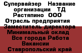 Супервайзер › Название организации ­ ТД Растяпино, ООО › Отрасль предприятия ­ Заместитель директора › Минимальный оклад ­ 1 - Все города Работа » Вакансии   . Ставропольский край,Лермонтов г.